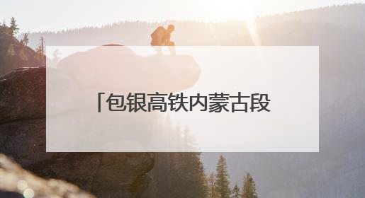 包银高铁内蒙古段铺轨完成 为年内开通运营奠定基础