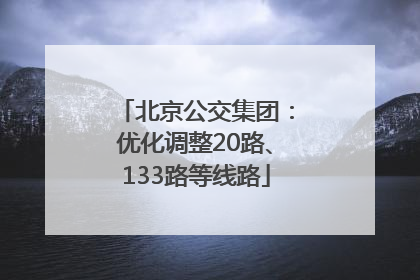 北京公交集团：优化调整20路、133路等线路