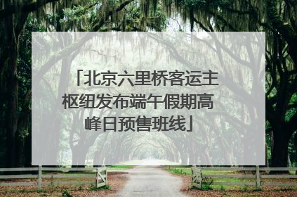 北京六里桥客运主枢纽发布端午假期高峰日预售班线