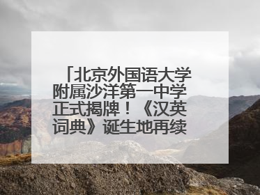 北京外国语大学附属沙洋第一中学正式揭牌！《汉英词典》诞生地再续办学前缘