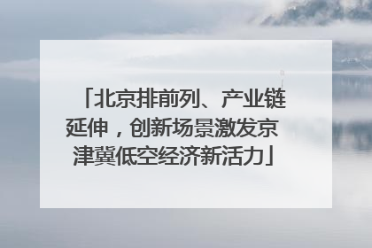 北京排前列、产业链延伸，创新场景激发京津冀低空经济新活力