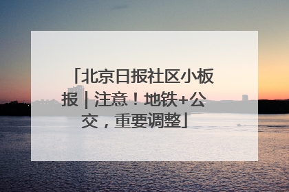 北京日报社区小板报｜注意！地铁+公交，重要调整
