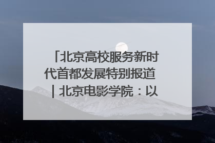 北京高校服务新时代首都发展特别报道｜北京电影学院：以光影为笔 绘就首都高质量发展新画卷