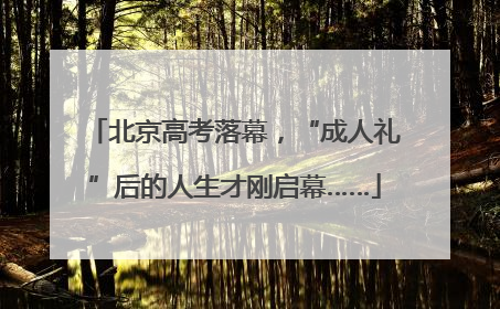 北京高考落幕，“成人礼”后的人生才刚启幕……
