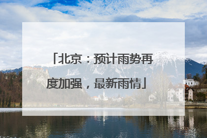 北京：预计雨势再度加强，最新雨情