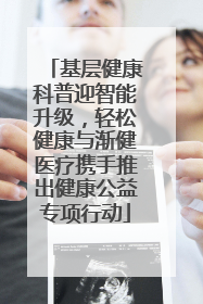 基层健康科普迎智能升级，轻松健康与渐健医疗携手推出健康公益专项行动