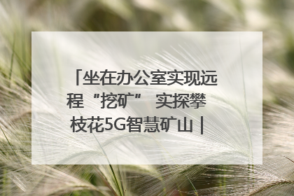 坐在办公室实现远程“挖矿” 实探攀枝花5G智慧矿山｜网络名人四川行