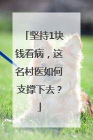 坚持1块钱看病，这名村医如何支撑下去？