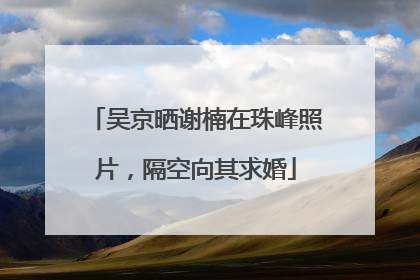吴京晒谢楠在珠峰照片，隔空向其求婚