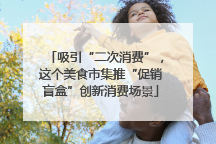 吸引“二次消费”，这个美食市集推“促销盲盒”创新消费场景