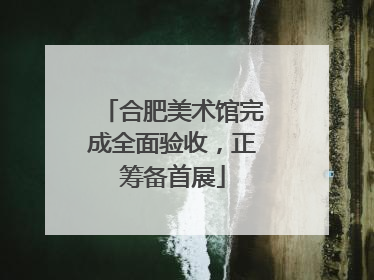 合肥美术馆完成全面验收，正筹备首展