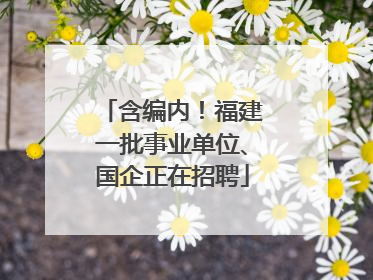 含编内！福建一批事业单位、国企正在招聘
