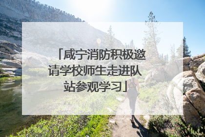 咸宁消防积极邀请学校师生走进队站参观学习