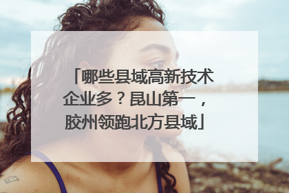 哪些县域高新技术企业多？昆山第一，胶州领跑北方县域