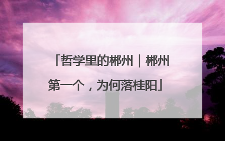 哲学里的郴州｜郴州第一个，为何落桂阳