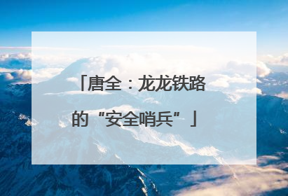 唐全：龙龙铁路的“安全哨兵”