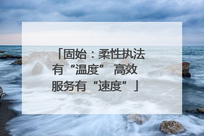 固始：柔性执法有“温度” 高效服务有“速度”
