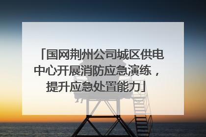 国网荆州公司城区供电中心开展消防应急演练，提升应急处置能力