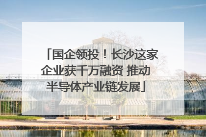 国企领投！长沙这家企业获千万融资 推动半导体产业链发展