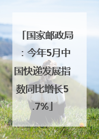 国家邮政局：今年5月中国快递发展指数同比增长5.7%