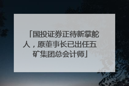 国投证券正待新掌舵人,原董事长已出任五矿集团总会计师