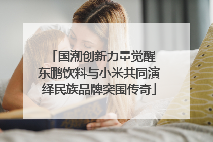 国潮创新力量觉醒 东鹏饮料与小米共同演绎民族品牌突围传奇