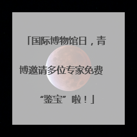 国际博物馆日，青博邀请多位专家免费“鉴宝”啦！