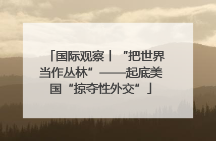 国际观察丨“把世界当作丛林”——起底美国“掠夺性外交”