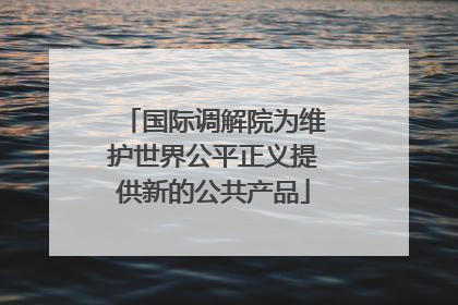 国际调解院为维护世界公平正义提供新的公共产品