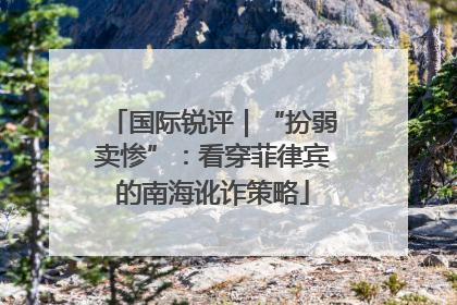 国际锐评｜“扮弱卖惨”：看穿菲律宾的南海讹诈策略