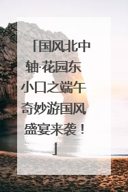 国风北中轴·花园东小口之端午奇妙游国风盛宴来袭！