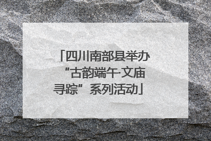 四川南部县举办“古韵端午·文庙寻踪”系列活动