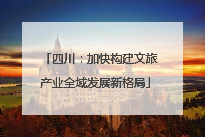 四川：加快构建文旅产业全域发展新格局