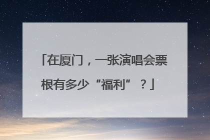 在厦门，一张演唱会票根有多少“福利”？