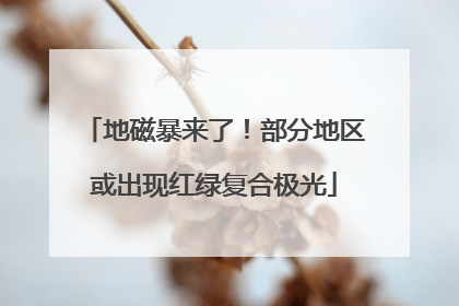 地磁暴来了！部分地区或出现红绿复合极光