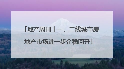地产周刊丨一、二线城市房地产市场进一步企稳回升