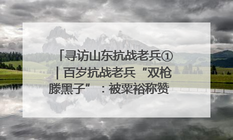寻访山东抗战老兵①｜百岁抗战老兵“双枪滕黑子”：被粟裕称赞的“孤胆英雄”