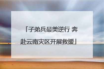 子弟兵最美逆行 奔赴云南灾区开展救援