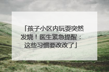 孩子小区内玩耍突然发烧！医生紧急提醒：这些习惯要改改了