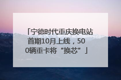 宁德时代重庆换电站首期10月上线，500辆重卡将“换芯”