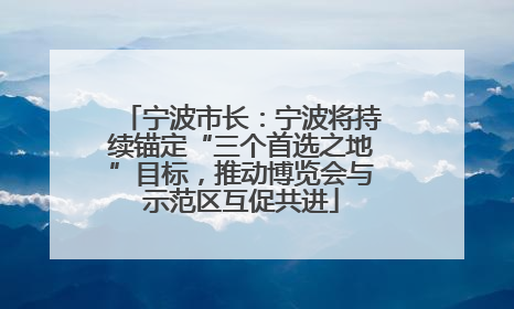 宁波市长：宁波将持续锚定“三个首选之地”目标，推动博览会与示范区互促共进