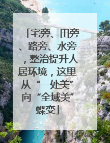 宅旁、田旁、路旁、水旁，整治提升人居环境，这里从“一处美”向“全域美”蝶变