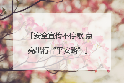 安全宣传不停歇 点亮出行“平安路”