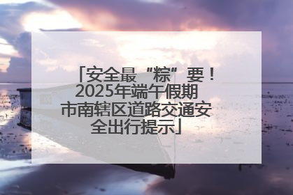 安全最“粽”要!2025年端午假期市南辖区道路交通安全出行提示