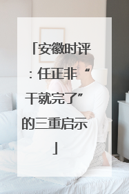 安徽时评：任正非“干就完了”的三重启示