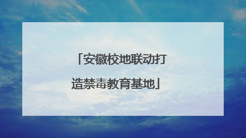 安徽校地联动打造禁毒教育基地