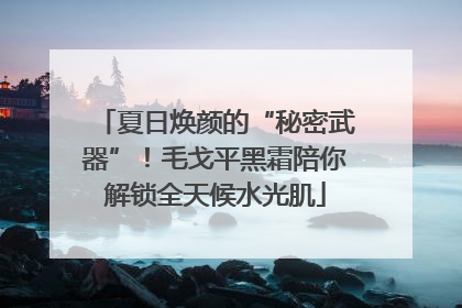夏日焕颜的“秘密武器”！毛戈平黑霜陪你解锁全天候水光肌