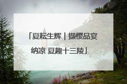 夏耘生辉｜撷樱品宴纳凉 夏趣十三陵