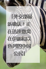外交部最新确认！正在迅速撤离在伊朗和以色列的中国公民