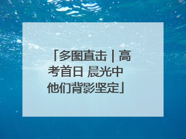 多图直击｜高考首日 晨光中他们背影坚定